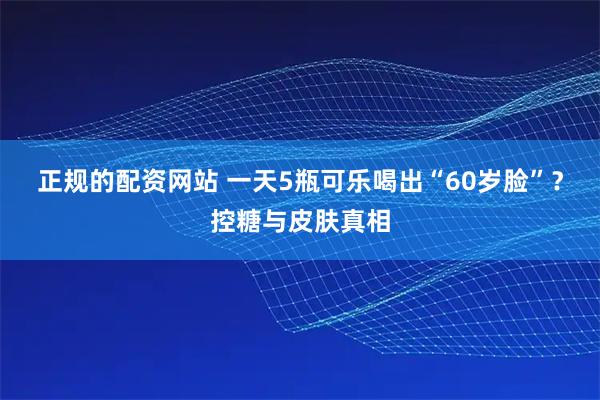 正规的配资网站 一天5瓶可乐喝出“60岁脸”？控糖与皮肤真相
