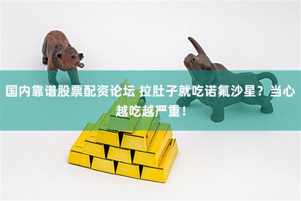 国内靠谱股票配资论坛 拉肚子就吃诺氟沙星？当心越吃越严重！