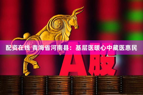 配资在线 青海省河南县：基层医暖心中藏医惠民