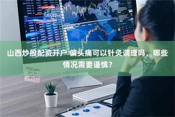 山西炒股配资开户 偏头痛可以针灸调理吗，哪些情况需要谨慎？
