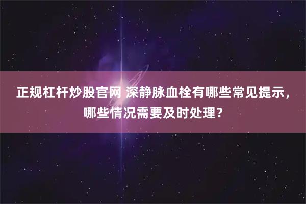 正规杠杆炒股官网 深静脉血栓有哪些常见提示，哪些情况需要及时处理？