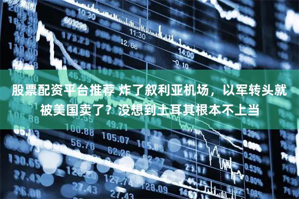 股票配资平台推荐 炸了叙利亚机场，以军转头就被美国卖了？没想到土耳其根本不上当